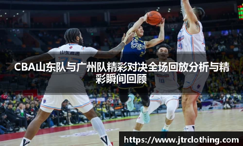 CBA山东队与广州队精彩对决全场回放分析与精彩瞬间回顾