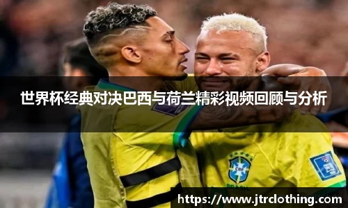 世界杯经典对决巴西与荷兰精彩视频回顾与分析