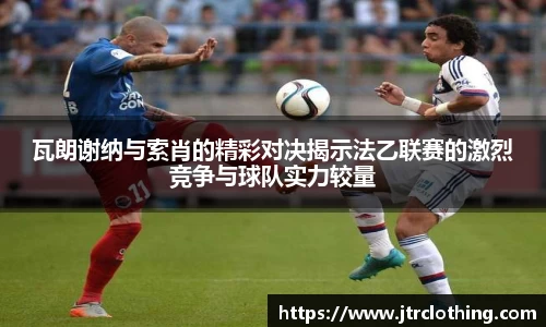 瓦朗谢纳与索肖的精彩对决揭示法乙联赛的激烈竞争与球队实力较量