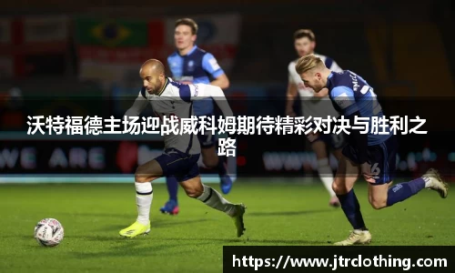 沃特福德主场迎战威科姆期待精彩对决与胜利之路