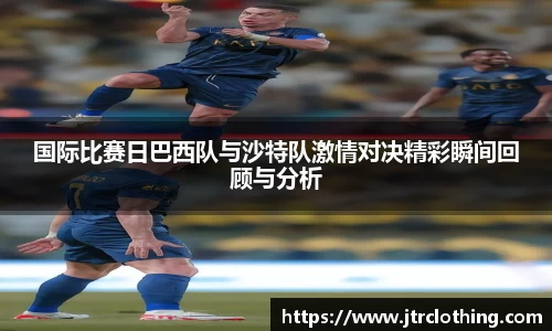 国际比赛日巴西队与沙特队激情对决精彩瞬间回顾与分析