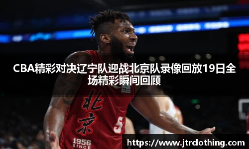CBA精彩对决辽宁队迎战北京队录像回放19日全场精彩瞬间回顾