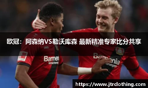 欧冠：阿森纳VS勒沃库森 最新精准专家比分共享
